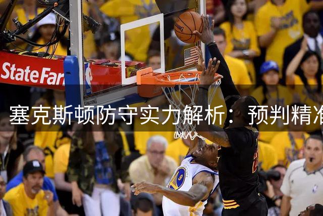 塞克斯顿防守实力解析：预判精准施压到位