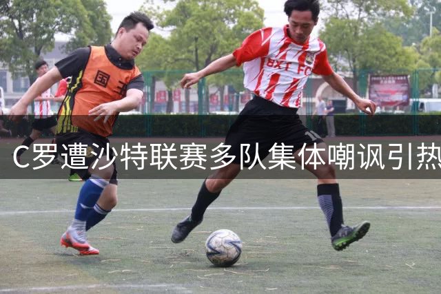 C罗遭沙特联赛多队集体嘲讽引热议